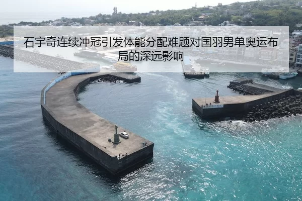 石宇奇连续冲冠引发体能分配难题对国羽男单奥运布局的深远影响