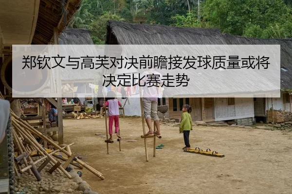 郑钦文与高芙对决前瞻接发球质量或将决定比赛走势
