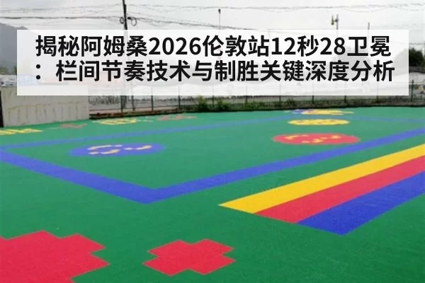 揭秘阿姆桑2026伦敦站12秒28卫冕:栏间节奏技术与制胜关键深度分析