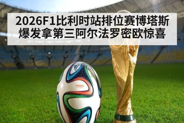 2026F1比利时站排位赛博塔斯爆发拿第三阿尔法罗密欧惊喜