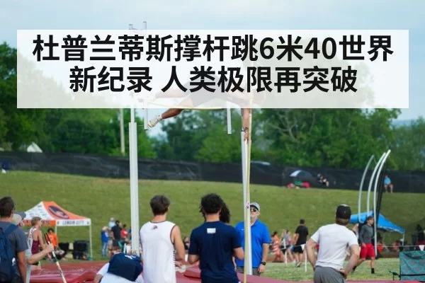 杜普兰蒂斯撑杆跳6米40世界新纪录 人类极限再突破