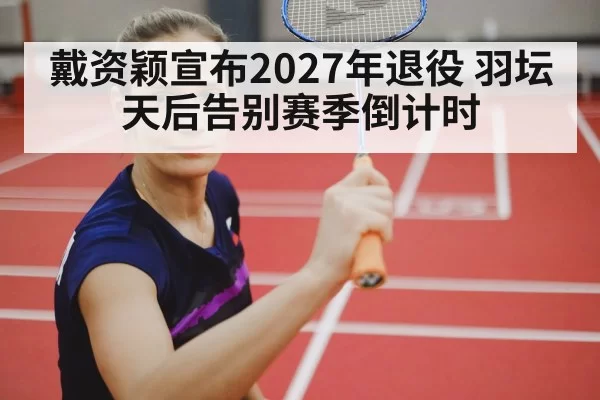 戴资颖宣布2027年退役 羽坛天后告别赛季倒计时