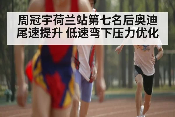 周冠宇荷兰站第七名后奥迪尾速提升 低速弯下压力优化