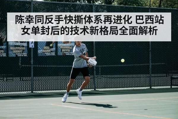 陈幸同反手快撕体系再进化 巴西站女单封后的技术新格局全面解析
