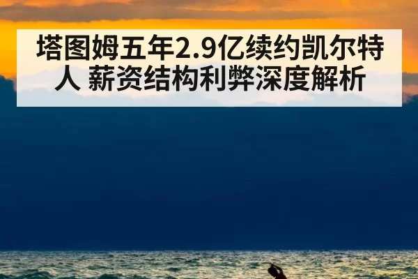 塔图姆五年2.9亿续约凯尔特人 薪资结构利弊深度解析
